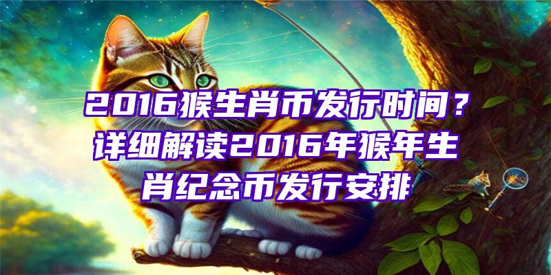 2016猴生肖币发行时间？详细解读2016年猴年生肖纪念币发行安排