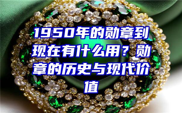 1950年的勋章到现在有什么用？勋章的历史与现代价值