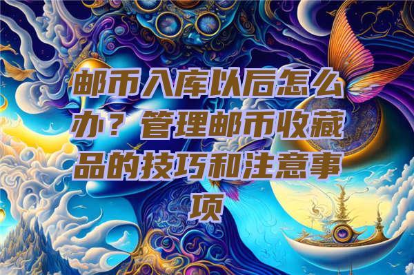 邮币入库以后怎么办？管理邮币收藏品的技巧和注意事项