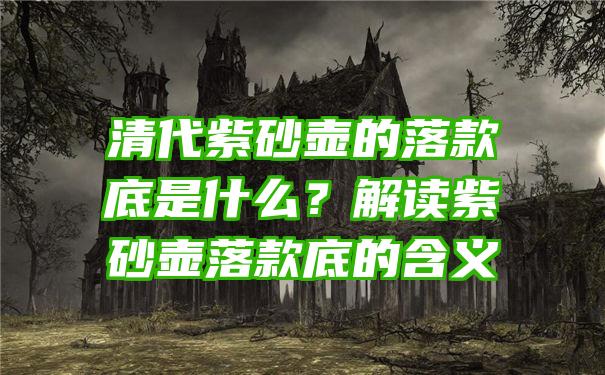 清代紫砂壶的落款底是什么？解读紫砂壶落款底的含义