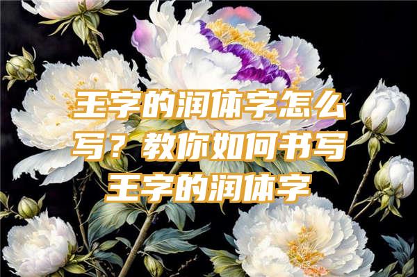 王字的润体字怎么写？教你如何书写王字的润体字