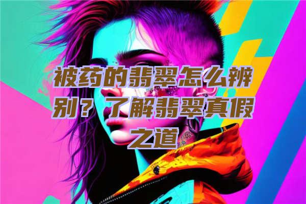 被药的翡翠怎么辨别？了解翡翠真假之道