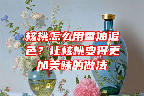 核桃怎么用香油追色？让核桃变得更加美味的做法