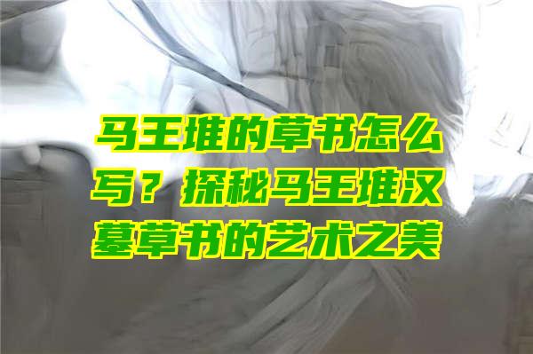 马王堆的草书怎么写？探秘马王堆汉墓草书的艺术之美