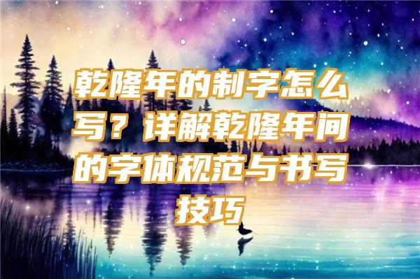 乾隆年的制字怎么写？详解乾隆年间的字体规范与书写技巧