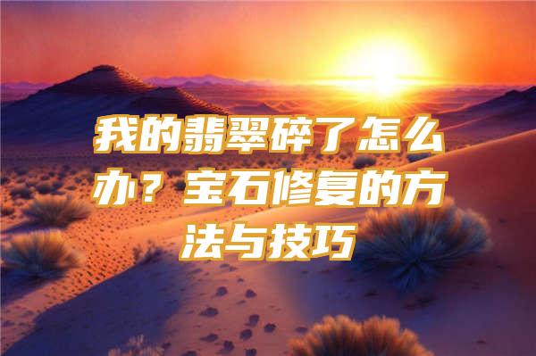 我的翡翠碎了怎么办？宝石修复的方法与技巧