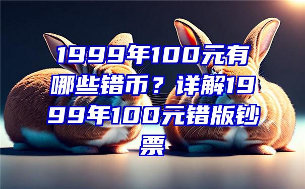 1999年100元有哪些错币？详解1999年100元错版钞票