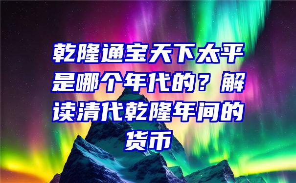 乾隆通宝天下太平是哪个年代的？解读清代乾隆年间的货币