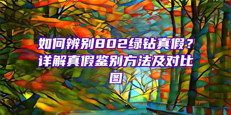 如何辨别802绿钻真假？详解真假鉴别方法及对比图