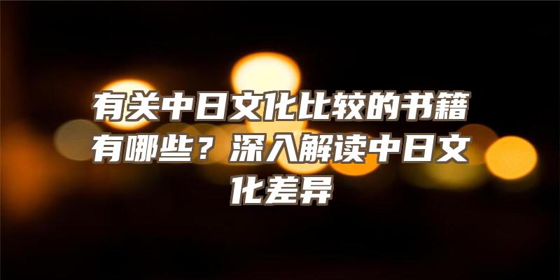 有关中日文化比较的书籍有哪些？深入解读中日文化差异