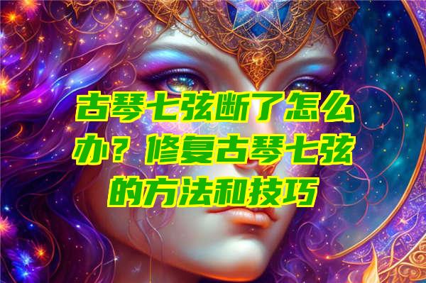 古琴七弦断了怎么办？修复古琴七弦的方法和技巧