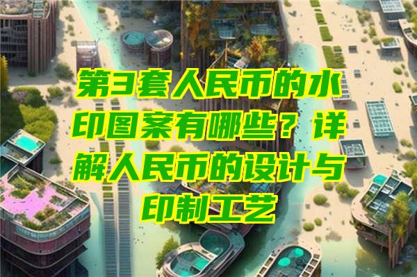 第3套人民币的水印图案有哪些？详解人民币的设计与印制工艺