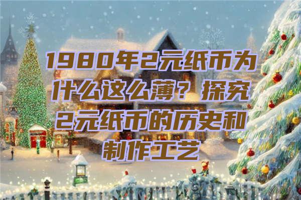 1980年2元纸币为什么这么薄？探究2元纸币的历史和制作工艺