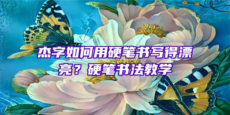 杰字如何用硬笔书写得漂亮？硬笔书法教学