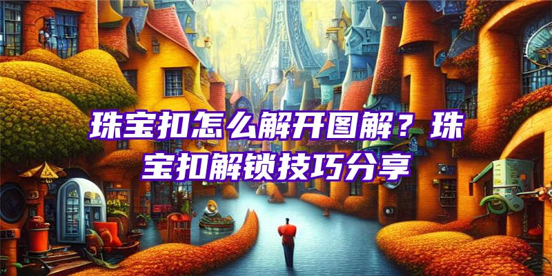 珠宝扣怎么解开图解？珠宝扣解锁技巧分享