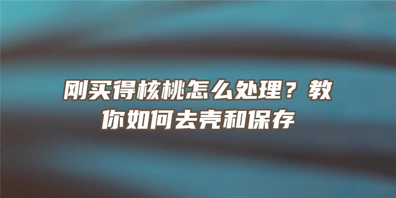 刚买得核桃怎么处理？教你如何去壳和保存