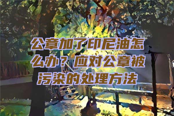 公章加了印尼油怎么办？应对公章被污染的处理方法