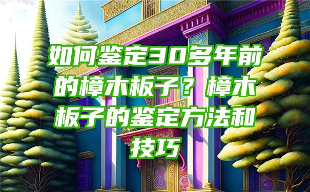 如何鉴定30多年前的樟木板子？樟木板子的鉴定方法和技巧