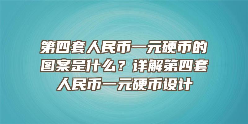 第四套人民币一元硬币的图案是什么？详解第四套人民币一元硬币设计