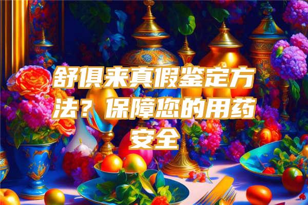 舒俱来真假鉴定方法？保障您的用药安全