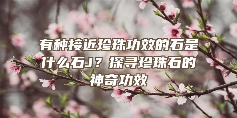 有种接近珍珠功效的石是什么石J？探寻珍珠石的神奇功效