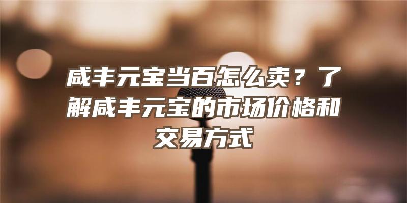 咸丰元宝当百怎么卖？了解咸丰元宝的市场价格和交易方式