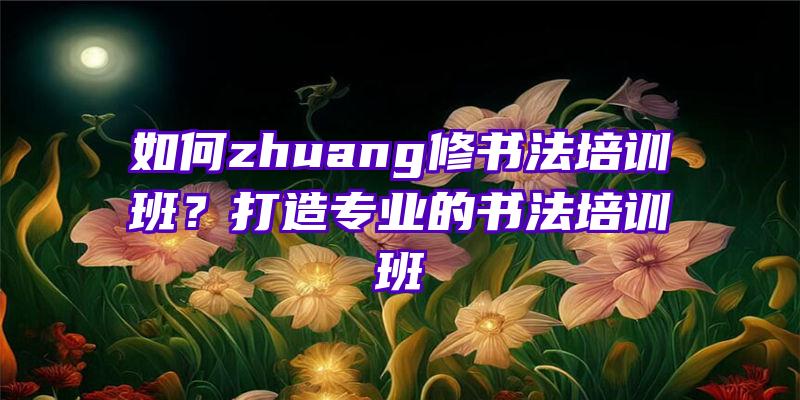 如何zhuang修书法培训班？打造专业的书法培训班