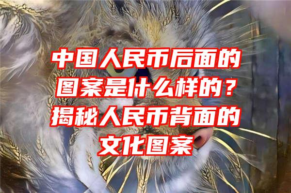 中国人民币后面的图案是什么样的？揭秘人民币背面的文化图案