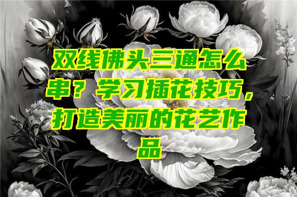 双线头三通怎么串？学习插花技巧，打造美丽的花艺作品