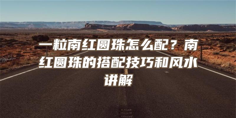 一粒南红圆珠怎么配？南红圆珠的搭配技巧和风水讲解