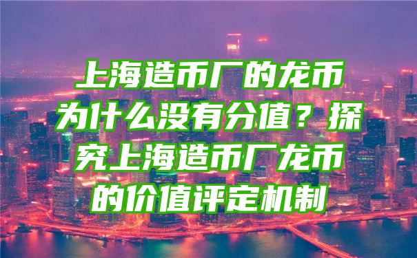 上海造币厂的龙币为什么没有分值？探究上海造币厂龙币的价值评定机制