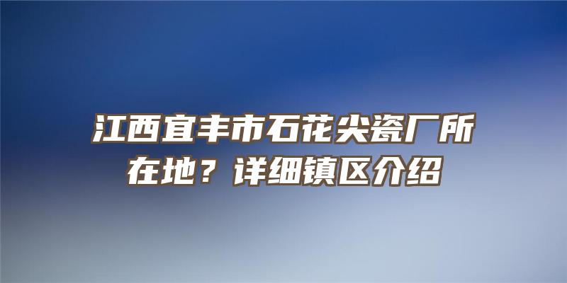 江西宜丰市石花尖瓷厂所在地？详细镇区介绍