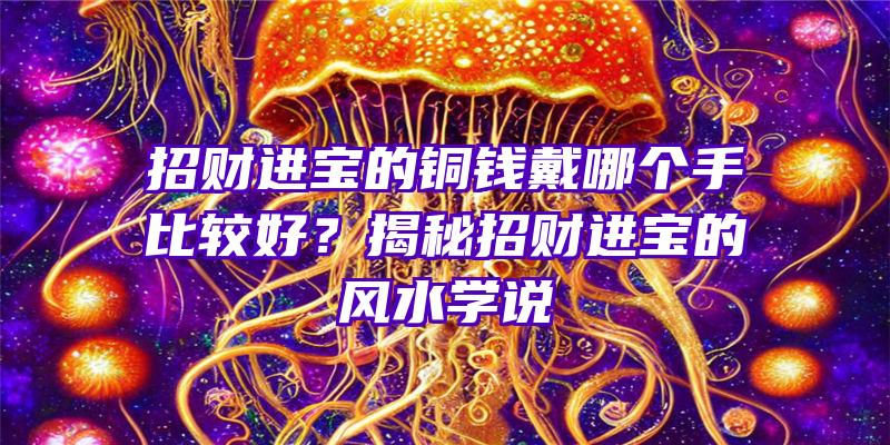 招财进宝的铜钱戴哪个手比较好？揭秘招财进宝的风水学说