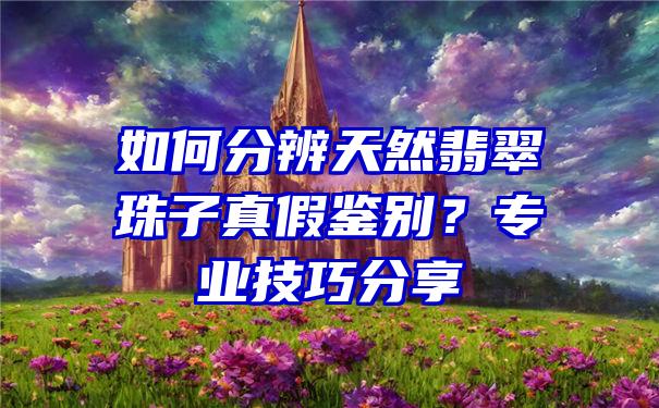 如何分辨天然翡翠珠子真假鉴别？专业技巧分享