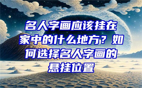 名人字画应该挂在家中的什么地方？如何选择名人字画的悬挂位置