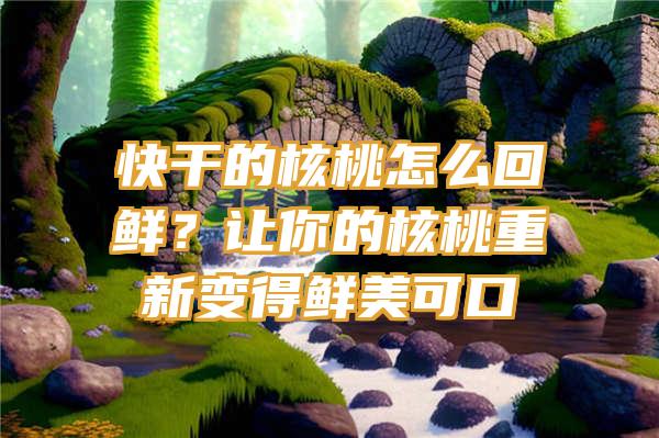 快干的核桃怎么回鲜？让你的核桃重新变得鲜美可口