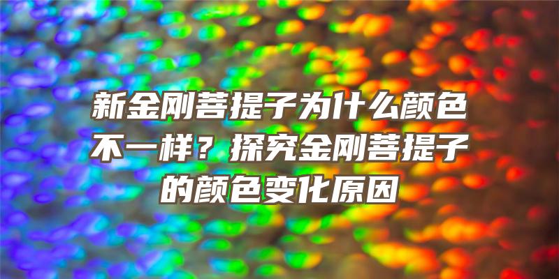 新金刚菩提子为什么颜色不一样？探究金刚菩提子的颜色变化原因