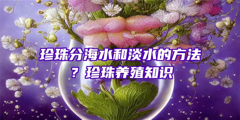 珍珠分海水和淡水的方法？珍珠养殖知识