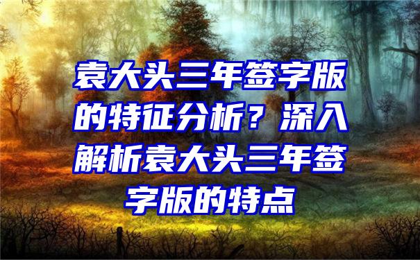 袁大头三年签字版的特征分析？深入解析袁大头三年签字版的特点