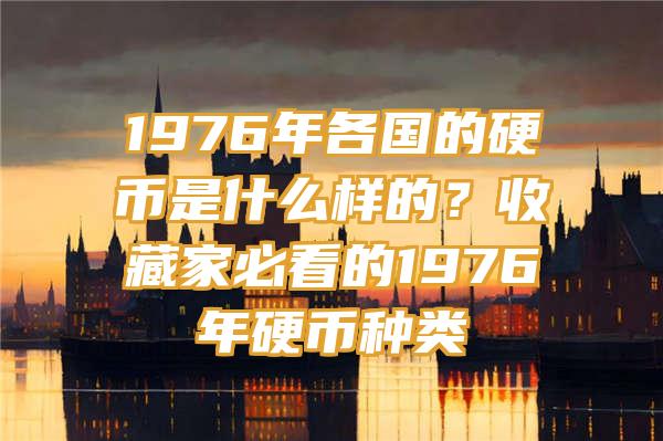 1976年各国的硬币是什么样的？收藏家必看的1976年硬币种类