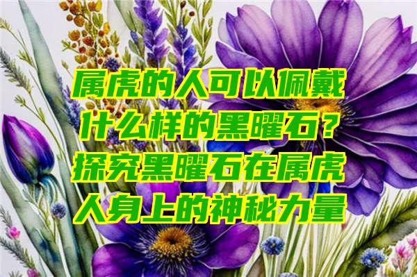 属虎的人可以佩戴什么样的黑曜石？探究黑曜石在属虎人身上的神秘力量