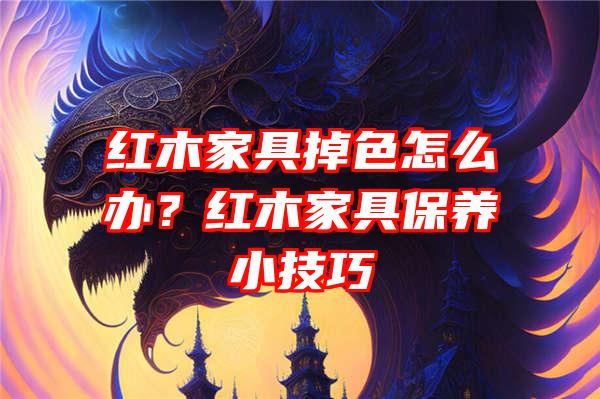 红木家具掉色怎么办？红木家具保养小技巧