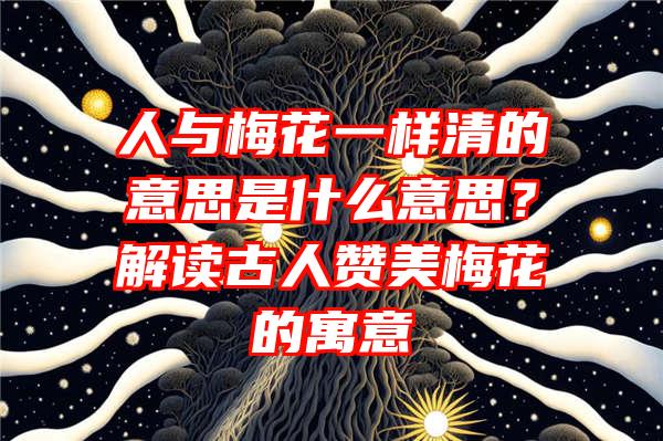 人与梅花一样清的意思是什么意思？解读古人赞美梅花的寓意