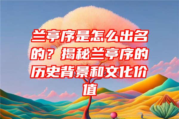 兰亭序是怎么出名的？揭秘兰亭序的历史背景和文化价值