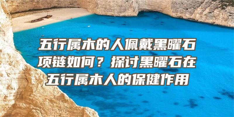 五行属木的人佩戴黑曜石项链如何？探讨黑曜石在五行属木人的保健作用