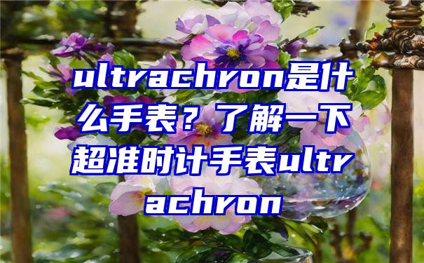 ultrachron是什么手表？了解一下超准时计手表ultrachron