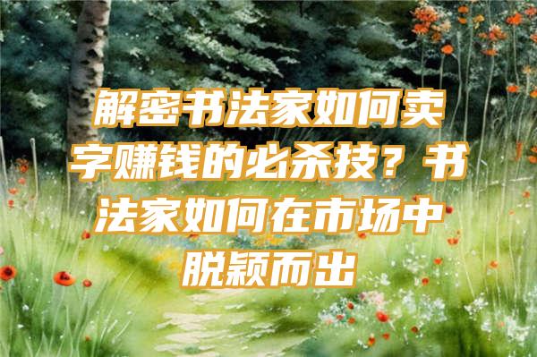 解密书法家如何卖字赚钱的必杀技？书法家如何在市场中脱颖而出