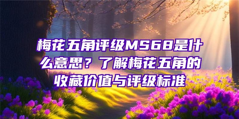 梅花五角评级MS68是什么意思？了解梅花五角的收藏价值与评级标准