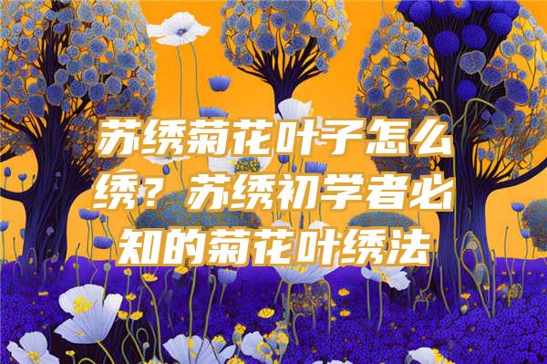 苏绣菊花叶子怎么绣？苏绣初学者必知的菊花叶绣法