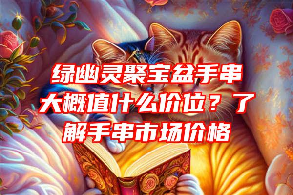 绿幽灵聚宝盆手串大概值什么价位？了解手串市场价格